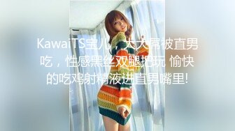 KawaiTS宝儿，大大屌被直男吃，性感黑丝双腿把玩 愉快的吃鸡射精液进直男嘴里!