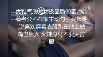 优雅气质尤物极品瑜伽老师趁着老公不在家主动勾引我操她 说喜欢穿着衣服趴在地上被鸡巴后入 火辣身材不要太舒服