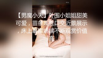 【男魔小天】外围小姐姐甜美可爱，苗条黑丝口交近景展示，床上暴操娇喘不断观赏价值高