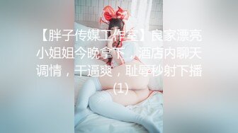 【胖子传媒工作室】良家漂亮小姐姐今晚拿下，酒店内聊天调情，干逼爽，耻辱秒射下播 (1)