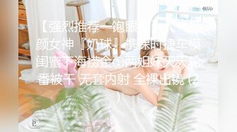 【强烈推荐一饱眼福】人气高颜女神『奶球』携保时捷车模闺蜜下海捞金①两姐妹天天轮番被干 无套内射 全裸出镜 (2)