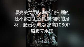 漂亮美女男友啪啪自拍,插的还不够加上道具,微肉肉的身材，脸蛋很可爱 高清1080P原版无水印