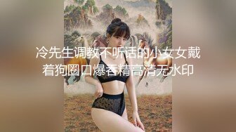 冷先生调教不听话的小女女戴着狗圈口爆吞精高清无水印