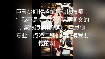 巨乳少妇性感御姐勾搭技师，’我不是女流氓，我是斯文的，戴眼镜很骚的哦，意思你 专业一点咯，别乱摸你摸我要钱的啊‘！