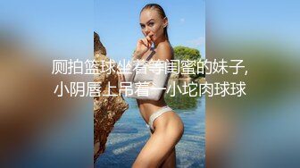 厕拍篮球坐着等闺蜜的妹子,小阴唇上吊着一小坨肉球球