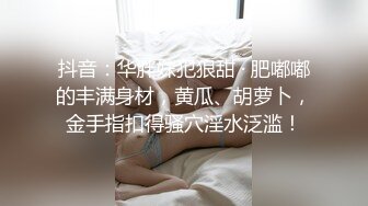 抖音：华胖妺犯狠甜 · 肥嘟嘟的丰满身材，黄瓜、胡萝卜，金手指扣得骚穴淫水泛滥！