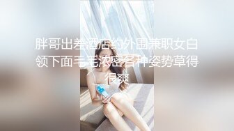 胖哥出差酒店约外围兼职女白领下面毛毛浓密各种姿势草得很爽