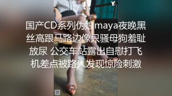 国产CD系列伪娘maya夜晚黑丝高跟马路边像只骚母狗羞耻放尿 公交车站露出自慰打飞机差点被路人发现惊险刺激