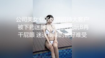 公司美女业务经理招待大客户 被下药迷翻带到酒店先玩B再干屁眼 迷迷糊糊的说好难受