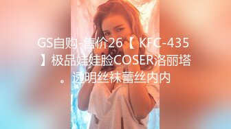 GS自购-售价26【 KFC-435 】极品娃娃脸COSER洛丽塔。透明丝袜蕾丝内内