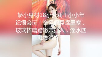 娇小身材18小萝莉！小小年纪很会玩！奇怪假屌嘴里塞，玻璃棒磨蹭嫩穴插入，淫水四溅搞得好湿