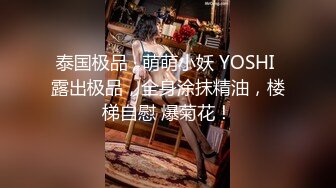 泰国极品 · 萌萌小妖 YOSHI 露出极品，全身涂抹精油，楼梯自慰 爆菊花！