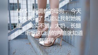 Mr.S - 新调教的母狗， 今天来大姨妈了 只能让我射她嘴里。 确实不错。大奶，长腿…… 听听这口活的声音就知道有多棒！