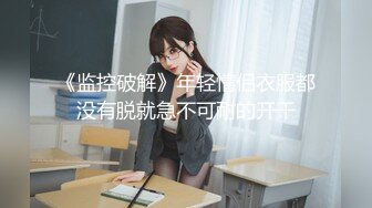 《监控破解》年轻情侣衣服都没有脱就急不可耐的开干