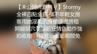 【未公開作夏祭り】Stormy全裸四點全露 樓下年輕女房客用她淫亂的身體償還房租 開腿掰穴手淫超狂情色動作強拍收租 〈隱藏版活動期間免費收錄〉