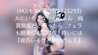 (4K)(セフレ君)(fc4025293)ルにいそうなりんちゃん　純真無垢だと思ったら...フェラも騎乗位も120点！終いには『彼氏いるけど中にだして』