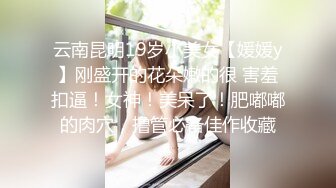 云南昆明19岁小美女【媛媛y】刚盛开的花朵嫩的很 害羞扣逼！女神！美呆了！肥嘟嘟的肉穴，撸管必备佳作收藏