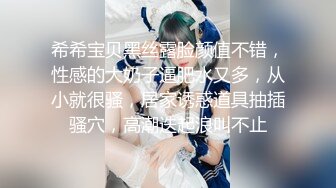 希希宝贝黑丝露脸颜值不错，性感的大奶子逼肥水又多，从小就很骚，居家诱惑道具抽插骚穴，高潮迭起浪叫不止