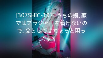 [307SHIC-197] うちの娘､家ではブラジャーを着けないので､父としてはちょっと困ってます…