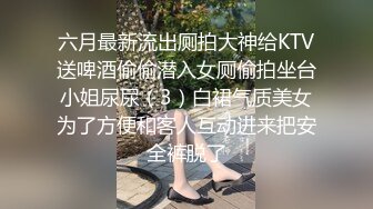 六月最新流出厕拍大神给KTV送啤酒偷偷潜入女厕偷拍坐台小姐尿尿（3）白裙气质美女为了方便和客人互动进来把安全裤脱了