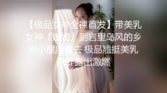 【极品女神全裸首发】带美乳女神『媛媛』到岩里岛风的乡间小屋度假去 极品翘挺美乳户外露出激燃