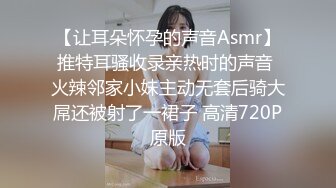 【让耳朵怀孕的声音Asmr】推特耳骚收录亲热时的声音 火辣邻家小妹主动无套后骑大屌还被射了一裙子 高清720P原版