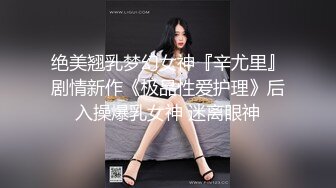 绝美翘乳梦幻女神『辛尤里』剧情新作《极品性爱护理》后入操爆乳女神 迷离眼神