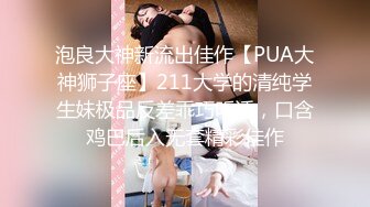 泡良大神新流出佳作【PUA大神狮子座】211大学的清纯学生妹极品反差乖巧听话，口含鸡巴后入无套精彩佳作