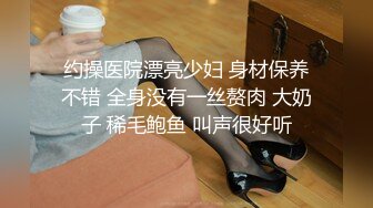 约操医院漂亮少妇 身材保养不错 全身没有一丝赘肉 大奶子 稀毛鲍鱼 叫声很好听