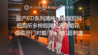 国产CD系列清纯伪娘甜甜网吧厕所多根假屌轮流玩菊花 偷偷开门对着门外飞机超刺激