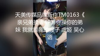 天美传媒品牌新作TM0163《亲兄弟换妻4P》你操你的弟妹 我就操我的嫂子 虞姬 吴心语