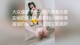 大众澡堂子女士间内部春光真实偸拍多数都是年轻小嫩妹滑溜溜的身体乳房又圆又挺真好看