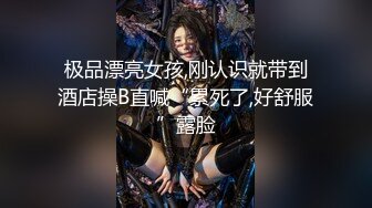 极品漂亮女孩,刚认识就带到酒店操B直喊“累死了,好舒服”露脸