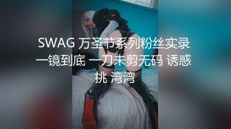 SWAG 万圣节系列粉丝实录 一镜到底 一刀未剪无码 诱惑 挑 湾湾