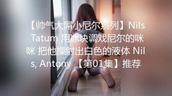 【帅气大屌小尼尔系列】Nils Tatum 用冰块调戏尼尔的咪咪 把他操射出白色的液体 Nils, Antony 【第01集】推荐