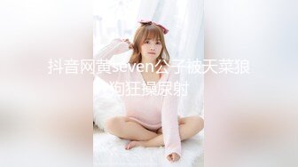 抖音网黄seven公子被天菜狼狗狂操尿射