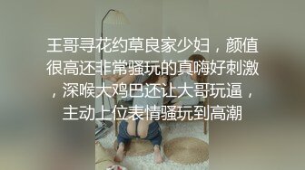 王哥寻花约草良家少妇，颜值很高还非常骚玩的真嗨好刺激，深喉大鸡巴还让大哥玩逼，主动上位表情骚玩到高潮