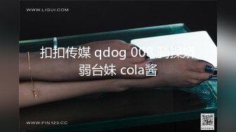 扣扣传媒 qdog 008 骑操娇弱台妹 cola酱