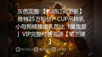 灰色完整 【长期订阅更新】推特25万粉丝F-CUP吊钟乳小母狗蜂腰爆乳芭比「魔鬼愛」VIP完整付费资源【第三弹】