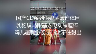 国产CD系列伪娘涵曦连体巨乳豹纹马眼塞入电动尿道棒 鸡儿超刺激硬邦邦止不住射出