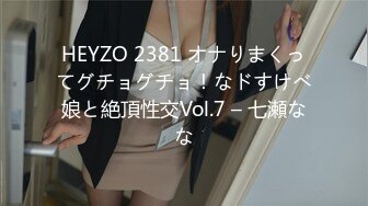 HEYZO 2381 オナりまくってグチョグチョ！なドすけべ娘と絶頂性交Vol.7 – 七瀬なな