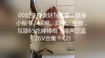 00后变身美妖Ts雯雯：纹身小秘书、深喉、口爆、坐骑，互舔69吃棒棒棍，淫声泛滥 16V合集！ (2)