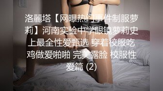 洛麗塔【网曝热门事件制服萝莉】河南实验中学眼镜萝莉史上最全性爱甄选 穿着校服吃鸡做爱啪啪 完美露脸 校服性爱篇 (2)