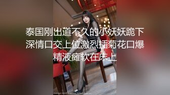 泰国刚出道不久的小妖妖跪下深情口交上位激烈插菊花口爆精液瘫软在床上