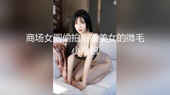 商场女厕偷拍新婚美女的微毛小粉鲍