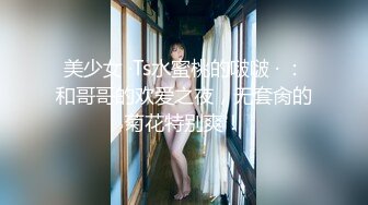 美少女 ·Ts水蜜桃的啵啵 · ：和哥哥的欢爱之夜，无套肏的菊花特别爽！