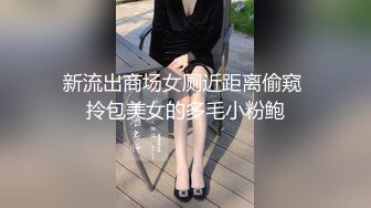 新流出商场女厕近距离偷窥 拎包美女的多毛小粉鲍