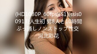 (HD1080P_60fps)(S1)(ssis00913)人生初 男8人と10時間ぶっ通しノンストップ性交 河北彩花