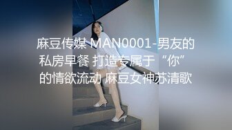 麻豆传媒 MAN0001-男友的私房早餐 打造专属于“你”的情欲流动 麻豆女神苏清歌