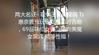 两大名妖 · 联手出品黄檬萌 Ts 惠奈酱互玩仙女棒同时舌吻，69品味仙女棒，插向美魔女洞穴 何等性福！